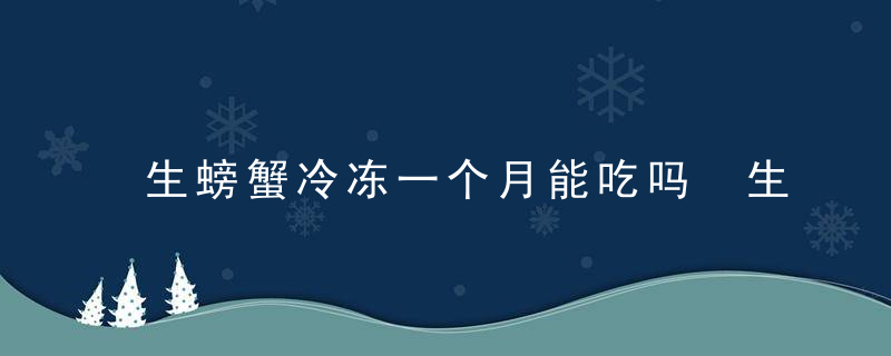 生螃蟹冷冻一个月能吃吗 生螃蟹冷冻一个月能不能吃